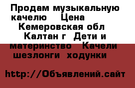 Продам музыкальную качелю. › Цена ­ 1 500 - Кемеровская обл., Калтан г. Дети и материнство » Качели, шезлонги, ходунки   